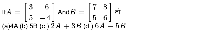 If A = [ {:(3," 6"),(5,-4):}] And B = [ {:(7,8),(5,6):}] तो (a)4A (b) 5B (c ) 2A+3B (d ) 6A-5B