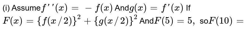 (i) Assume f ''(x ) =-f (x ) And g (x )=f '(x ) If F(x)={f(x//2)}^(2)+{g(x//2)}^(2) And F(5)=5, so F (10 )=