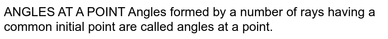 ANGLES AT A POINT Angles formed by a number of rays having a common initial point are called angles at a point.
