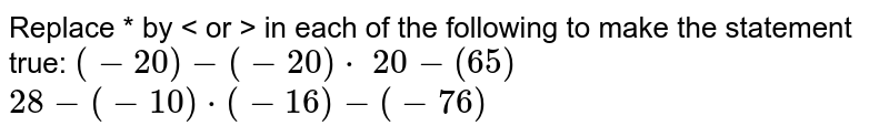 Replace * by < or > in each of the
  following to make the statement true:
 `(-20)-(-20)*\ 20-(65)`

 `28-(-10)*(-16)-(-76)`
