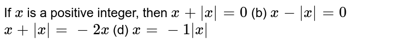 If `x`
is a positive integer, then
`x+|x|=0`
 (b) `x-|x|=0`

`x+|x|=-2x`

  (d) `x=-1|x|`