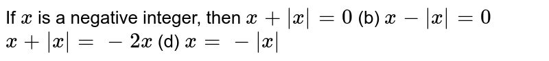 If `x`
is a negative integer, then
`x+|x|=0`

  (b) `x-|x|=0`

`x+|x|=-2x`

  (d) `x=-|x|`