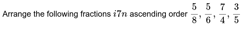 Arrange the following fractions `i7n`
ascending order `5/8,5/6,7/4,3/5`