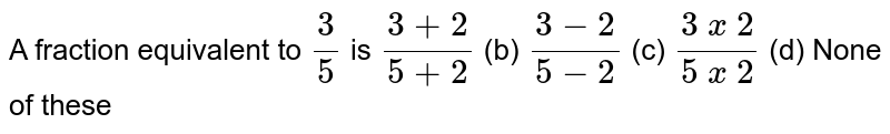 A fraction equivalent to `3/5`
is
`(3+2)/(5+2)`

  (b) `(3-2)/(5-2)`

  (c) `(3\ x\ 2)/(5\ x\ 2)`

  (d) None of these