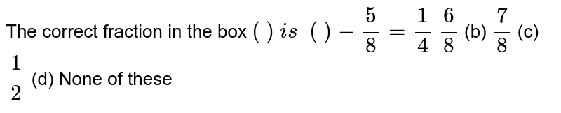 The correct fraction in the box ( ) i s  ( )-5/8=1/4 6/8 (b) 7/8 (c) 1/2 (d) None of these