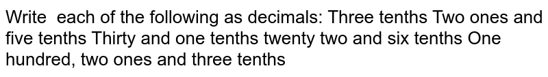 Write each of the following as decimals: Three tenths Two ones and five tenths Thirty and one tenths twenty two and six tenths One hundred, two ones and three tenths