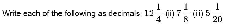 Write each of the following as decimals: 12(1)/(4) (ii) 7(1)/(8) (iii) 5(1)/(20)