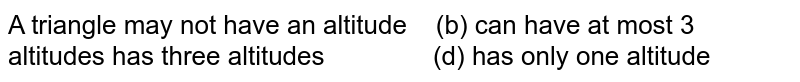 A triangle 
may not have an altitude    (b) can
  have at most 3 altitudes
has three altitudes               (d) has only one altitude