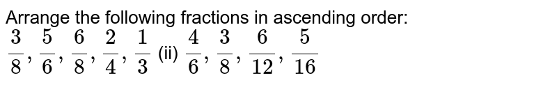 Arrange the following
  fractions in ascending order:
`3/8,5/6,6/8,2/4,1/3`
 (ii) `4/6,3/8,6/(12),5/(16)`