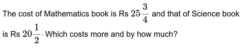 The cost of Mathematics book is Rs 25 3/4 and that of Science book is Rs 20 1/2dot Which costs more and by how much?
