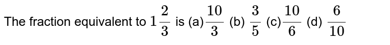 The fraction equivalent to 1 2/3 is (a) (10)/3 (b) 3/5 (c) (10)/6 (d) 6/(10)
