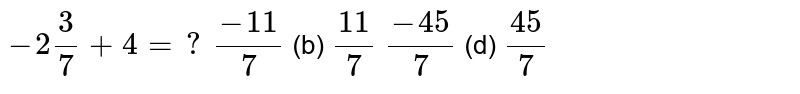 -2 3/7+4=? (-11)/7 (b) (11)/7 (-45)/7 (d) (45)/7