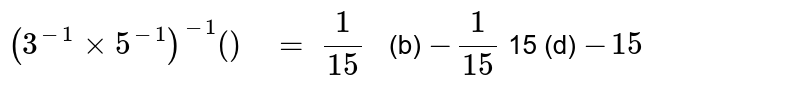 (3^(-1)xx5^(-1))^(-1)()_(  )= 1/(15)   (b) -1/(15) 15 (d) -15
