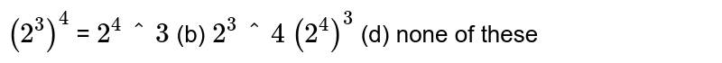 `(2^3)^4`
=
`2^4^3`
(b) `2^3^4`

`(2^4)^3`
(d) none of these