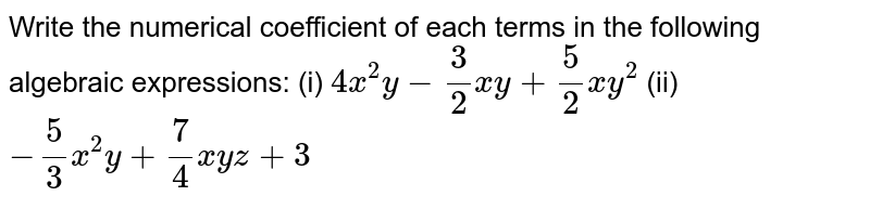 Write the numerical
  coefficient of each terms in the following algebraic expressions:
(i) `4x^2y-3/2x y+5/2x y^2`
 (ii) `-5/3x^2y+7/4x y z+3`