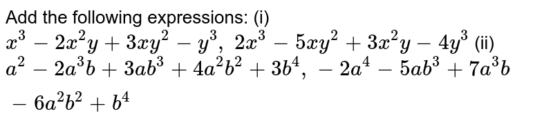 Add the following
  expressions:
(i) `x^3-2x^2y+3x y^2-y^3,\ 2x^3-5x y^2+3x^2y-4y^3`

(ii) `a^2-2a^3b+3a b^3+4a^2b^2+3b^4,-2a^4-5a b^3+7a^3b-6a^2b^2+b^4`