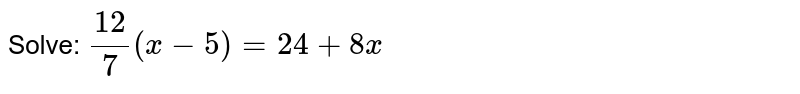 Solve: `(12)/7(x-5)=24+8x`