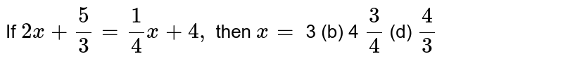 If `2x+5/3=1/4x+4,`
then `x=`

3
  (b) 4
`3/4`
(d) `4/3`