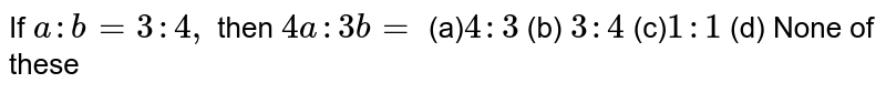If `a : b=3:4,`
then `4a :3b=`

(a)`4:3`
 (b) `3:4`

(c)`1:1`
 (d) None of these