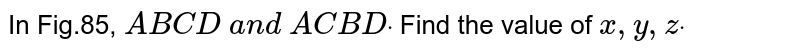 In Fig.85, `A B  C D\ a n d\ A C  B Ddot`
Find the value of `x , y , zdot`