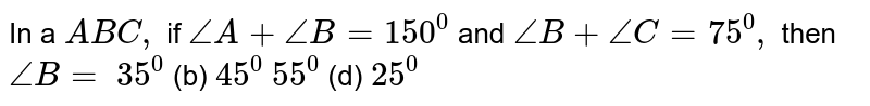 In a ` A B C ,`
if `/_A+/_B=150^0`
and `/_B+/_C=75^0,`
then `/_B=`

`35^0`
 (b) `45^0`

`55^0`
 (d) `25^0`