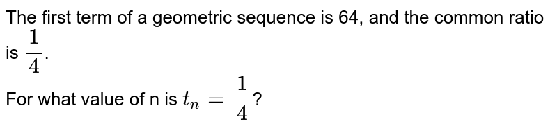 The first term of a geometric sequence is 64, and the common ratio is (1)/(4) . For what value of n is t_(n)=(1)/(4) ?