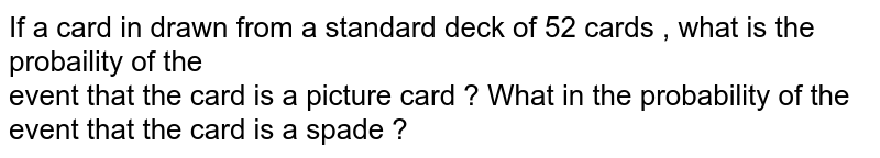 If a card in drawn from a standard deck of 52 cards , what is the probaility of the event that the card is a picture card ? What in the probability of the event that the card is a spade ?