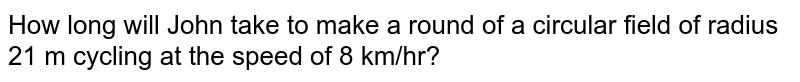 How long will John take to make a round of a
  circular field of radius 21 m cycling at the speed of 8 km/hr?