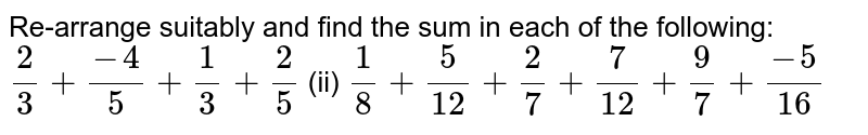 Re-arrange suitably and find the sum in each of the following: (2)/(3)+(-4)/(5)+(1)/(3)+(2)/(5) (ii) (1)/(8)+(5)/(12)+(2)/(7)+(7)/(12)+(9)/(7)+(-5)/(16)