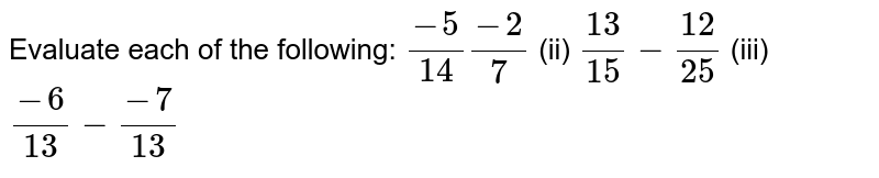 Evaluate each of the following: (-5)/(14)(-2)/(7) (ii) (13)/(15)-(12)/(25) (iii) (-6)/(13)-(-7)/(13)