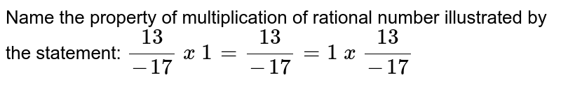 Name the property of multiplication of rational
  number illustrated by the statement:
`(13)/(-17)\ x\ 1=(13)/(-17)=1\ x\ (13)/(-17)`