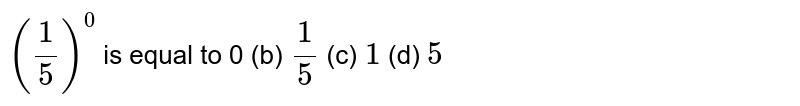 (1/5)^0 is equal to 0 (b) 1/5 (c)  1 (d) 5