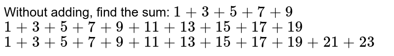  Without adding, find the sum: 
 i) `1+3+5+7+9\ `

 ii) `\ ``1+3+5+7+9+11+13+15+17+19`

 iii)  `1+3+5+7+9+11+13+15+17+19+21+23`