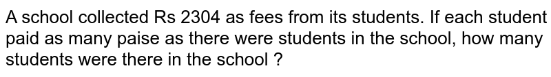 A school collected Rs 2304 as fees from its students.If each student paid as many paise as there were students in the school,how many students were there in the school?