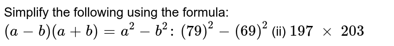 Simplify the following using the formula: `(a-b)(a+b)=a^2-b^2:`

`(79)^2-(69)^2`
 (ii) `197\ xx\ 203`