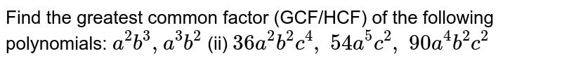 Find the greatest common factor (GCF/HCF) of the following polynomials: a^(2)b^(3),a^(3)b^(2) (ii) 36a^(2)b^(2)c^(4),54a^(5)c^(2),90a^(4)b^(2)c^(2)