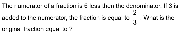 The numerator of a
  fraction is 6 less then the
  denominator. If 3 is added to the numerator, the fraction is equal to `2/3`
. What is the original
  fraction equal to ?