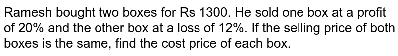 Ramesh bought two boxes for Rs 1300. He sold one box
  at a profit of 20% and the other box at a loss of 12%. If the selling price
  of both boxes is the same, find the cost price of each box.