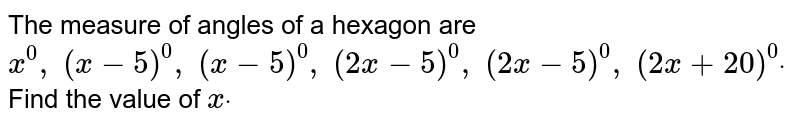 The measure of angles of a hexagon are x^(0),(x-5)^(0),(x-5)^(0),(2x-5)^(0),(2x-5)^(0),(2x+20)^(0) Find the value of x.