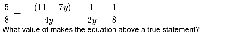 (5)/(8)=(-(11-7y))/(4y)+(1)/(2y)-(1)/(8) What value of makes the equation above a true statement?