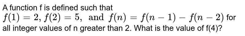 A function f is defined such that f(1)=2, f(2)=5, and f(n)=f(n-1)-f(n-2) for all integer values of n greater than 2. What is the value of f(4)?