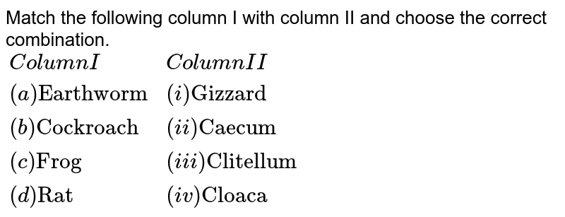 Match the following column I with column II and choose the correct combination. {:(Column I,Column II),((a)"Earthworm",(i)"Gizzard"),((b)"Cockroach",(ii)"Caecum"),((c)"Frog",(iii)"Clitellum"),((d)"Rat",(iv)"Cloaca"):}