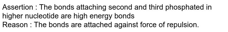 Assertion : The bonds attaching second and third phosphated in higher nucleotide are high energy bonds Reason : The bonds are attached against force of repulsion.