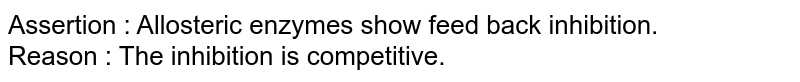 Assertion : Allosteric enzymes show feed back inhibition. Reason : The inhibition is competitive.