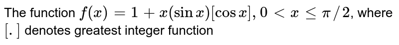 The function `f(x)=1+x(sinx)[cosx], 0ltxlepi//2`, where `[.]` denotes greatest integer function