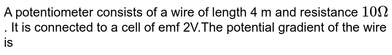 A potentiometer consists of a wire of length 4 m and resistance `10Omega`. It is connected to a cell of emf 2V.The potential gradient of the wire is 