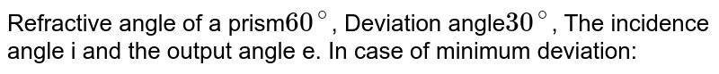 Refractive angle of a prism 60^(@) , Deviation angle 30^(@) , The incidence angle i and the output angle e. In case of minimum deviation: