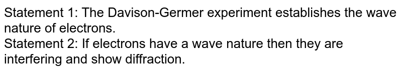 Statement 1: The Davison-Germer experiment establishes the wave nature of electrons. Statement 2: If electrons have a wave nature then they are interfering and show diffraction.