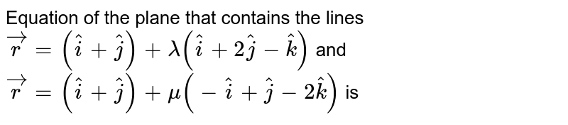 Equation of the plane that contains the lines `vecr = (hati +hatj) + lambda(hati + 2hatj - hatk)` and `vecr = (hati + hatj) + mu(-hati + hatj-2hatk)` is 
