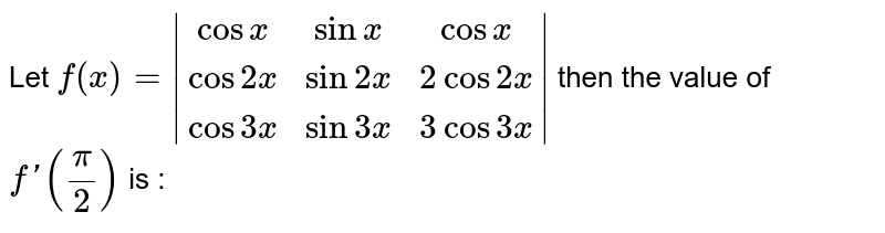 Let `f(x) = |(cosx,sinx,cosx),(cos2x,sin2x,2cos2x),(cos3x,sin3x,3cos3x)|` then the value of `f'(pi/2)` is :